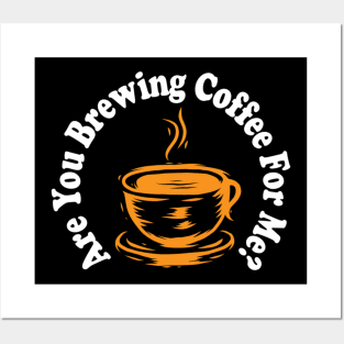 are you brewing coffee for me Posters and Art